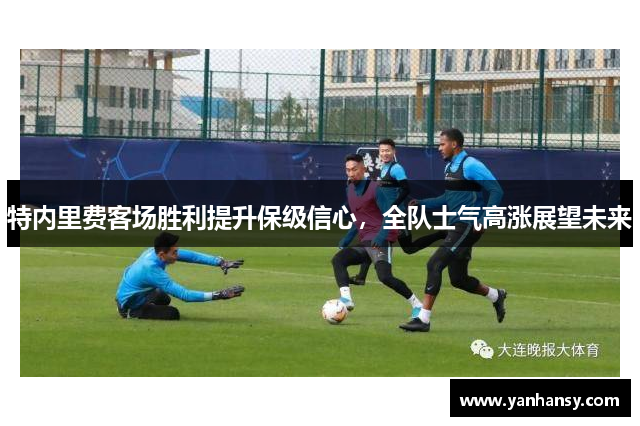 特内里费客场胜利提升保级信心，全队士气高涨展望未来