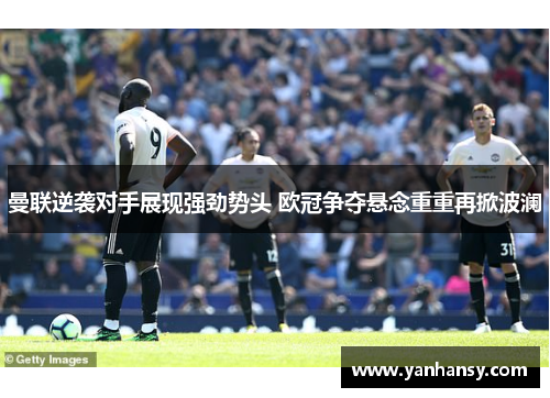 曼联逆袭对手展现强劲势头 欧冠争夺悬念重重再掀波澜